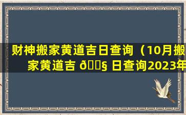 财神搬家黄道吉日查询（10月搬家黄道吉 🐧 日查询2023年）